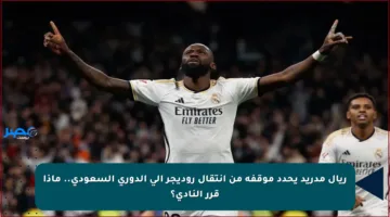 ريال مدريد يحدد موقفه من انتقال روديجر إلى الدوري السعودي.. ماذا قرر النادي؟